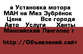 а Установка мотора МАН на Маз Зубрёнок  › Цена ­ 250 - Все города Авто » Услуги   . Ханты-Мансийский,Лангепас г.